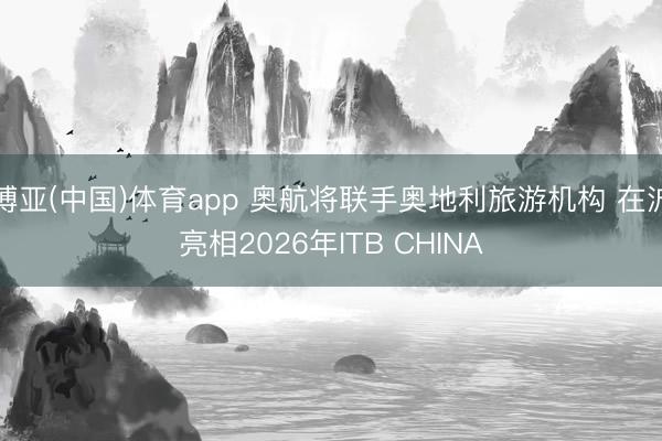 博亚(中国)体育app 奥航将联手奥地利旅游机构 在沪亮相2026年ITB CHINA