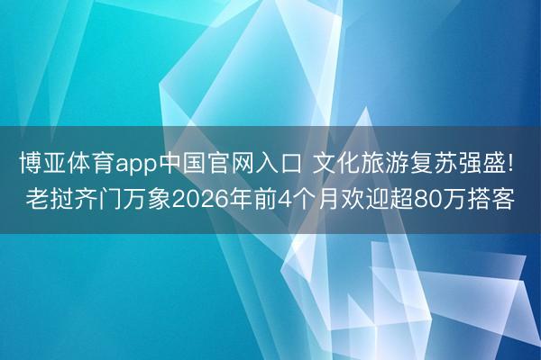 博亚体育app中国官网入口 文化旅游复苏强盛! 老挝齐门万象2026年前4个月欢迎超80万搭客