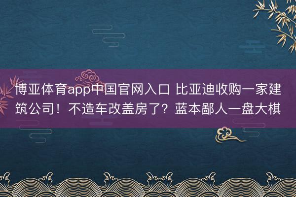 博亚体育app中国官网入口 比亚迪收购一家建筑公司！不造车改盖房了？蓝本鄙人一盘大棋