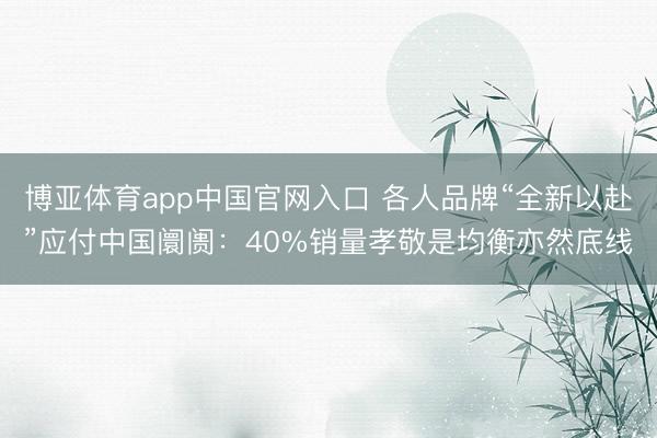 博亚体育app中国官网入口 各人品牌“全新以赴”应付中国阛阓：40%销量孝敬是均衡亦然底线