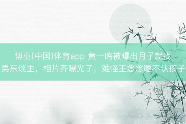 博亚(中国)体育app 黄一鸣被曝出月子就找男东谈主，相片齐曝光了，难怪王念念聪不认孩子
