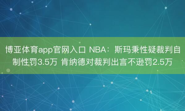 博亚体育app官网入口 NBA：斯玛秉性疑裁判自制性罚3.5万 肯纳德对裁判出言不逊罚2.5万
