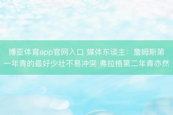 博亚体育app官网入口 媒体东谈主：詹姆斯第一年青的最好少壮不易冲突 弗拉格第二年青亦然