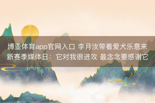 博亚体育app官网入口 李月汝带着爱犬乐意来新赛季媒体日：它对我很进攻 最念念要感谢它