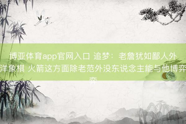 博亚体育app官网入口 追梦：老詹犹如鄙人外洋象棋 火箭这方面除老范外没东说念主能与他博弈