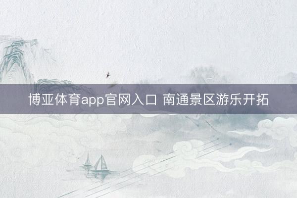 博亚体育app官网入口 南通景区游乐开拓