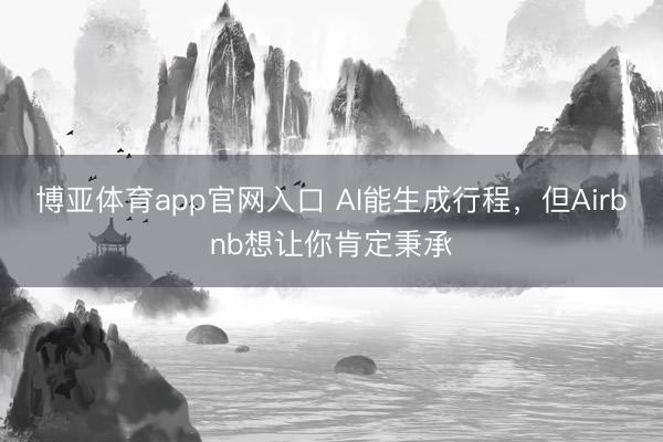 博亚体育app官网入口 AI能生成行程，但Airbnb想让你肯定秉承