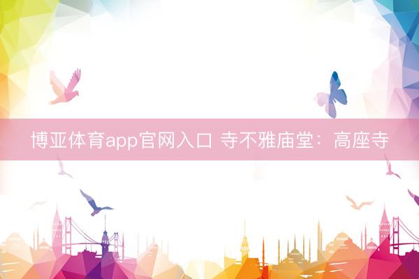 博亚体育app官网入口 寺不雅庙堂：高座寺