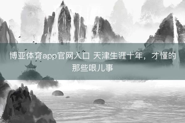 博亚体育app官网入口 天津生涯十年，才懂的那些哏儿事