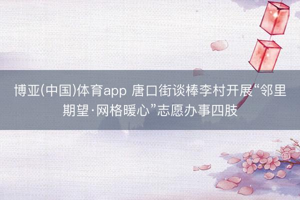 博亚(中国)体育app 唐口街谈棒李村开展“邻里期望·网格暖心”志愿办事四肢