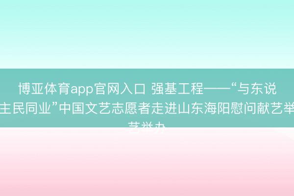 博亚体育app官网入口 强基工程——“与东说念主民同业”中国文艺志愿者走进山东海阳慰问献艺举办