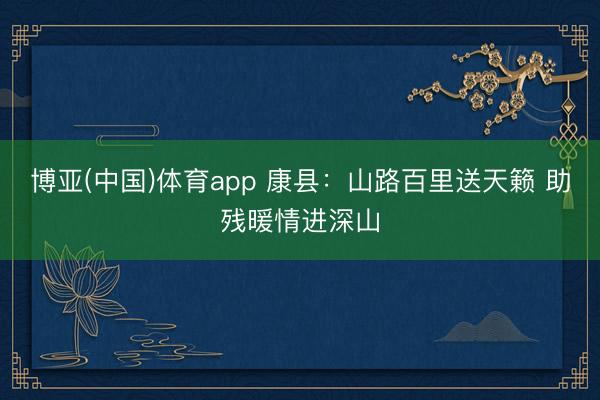 博亚(中国)体育app 康县：山路百里送天籁 助残暖情进深山