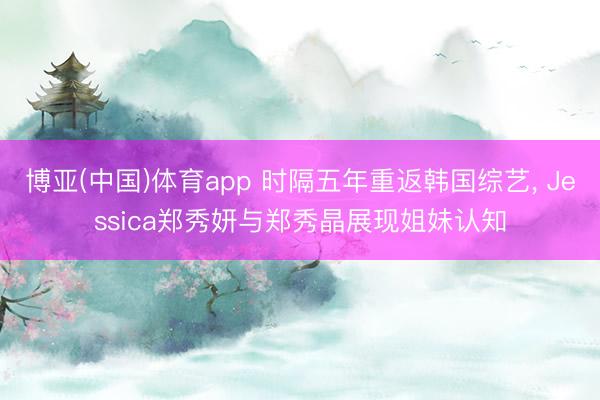 博亚(中国)体育app 时隔五年重返韩国综艺， Jessica郑秀妍与郑秀晶展现姐妹认知