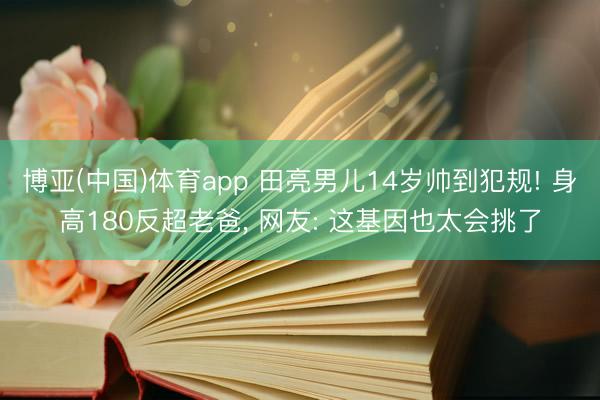 博亚(中国)体育app 田亮男儿14岁帅到犯规! 身高180反超老爸， 网友: 这基因也太会挑了