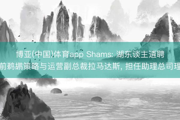 博亚(中国)体育app Shams: 湖东谈主遴聘前鹈鹕策略与运营副总裁拉马达斯， 担任助理总司理