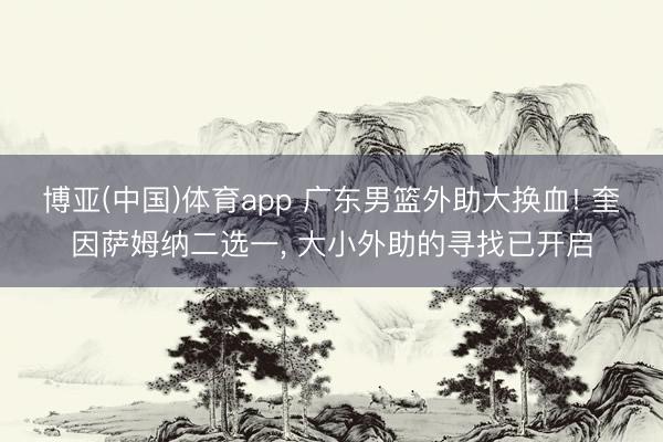 博亚(中国)体育app 广东男篮外助大换血! 奎因萨姆纳二选一， 大小外助的寻找已开启