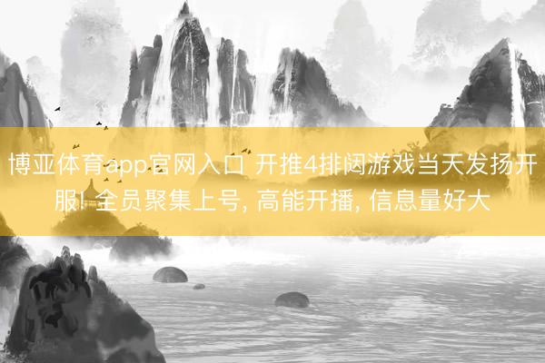 博亚体育app官网入口 开推4排闼游戏当天发扬开服! 全员聚集上号， 高能开播， 信息量好大