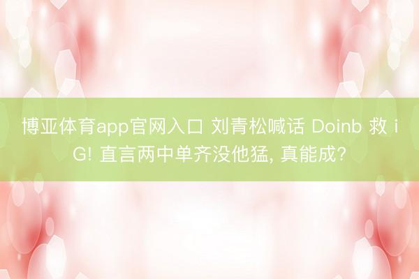 博亚体育app官网入口 刘青松喊话 Doinb 救 iG! 直言两中单齐没他猛， 真能成?