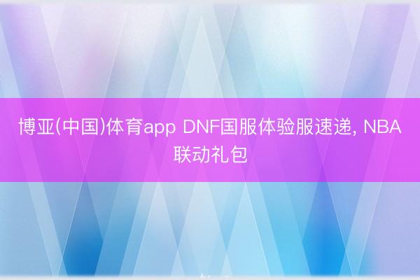 博亚(中国)体育app DNF国服体验服速递， NBA联动礼包
