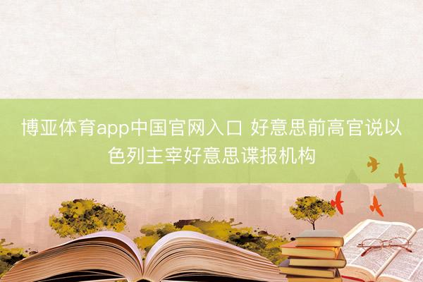 博亚体育app中国官网入口 好意思前高官说以色列主宰好意思谍报机构
