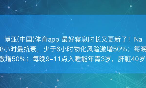 博亚(中国)体育app 最好寝息时长又更新了！Nature和Cell：6.4-7.8小时最抗衰，少于6小时物化风险激增50%；每晚9-11点入睡能年青3岁，肝脏40岁就当先加快虚弱