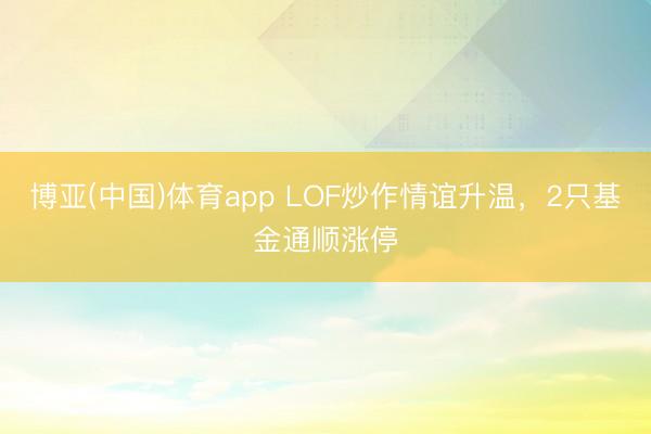 博亚(中国)体育app LOF炒作情谊升温，2只基金通顺涨停