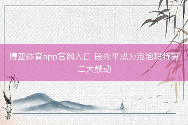 博亚体育app官网入口 段永平成为泡泡玛特第二大鼓动