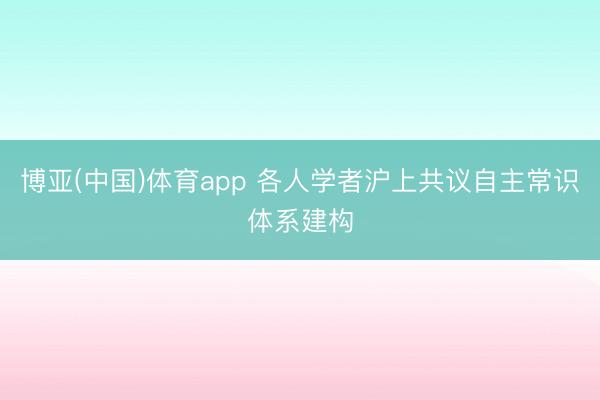 博亚(中国)体育app 各人学者沪上共议自主常识体系建构