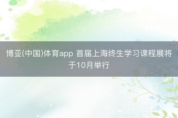 博亚(中国)体育app 首届上海终生学习课程展将于10月举行
