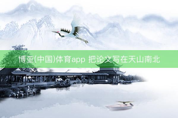 博亚(中国)体育app 把论文写在天山南北