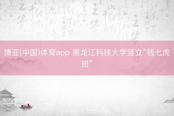 博亚(中国)体育app 黑龙江科技大学竖立“钱七虎班”