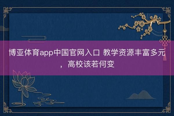 博亚体育app中国官网入口 教学资源丰富多元，高校该若何变