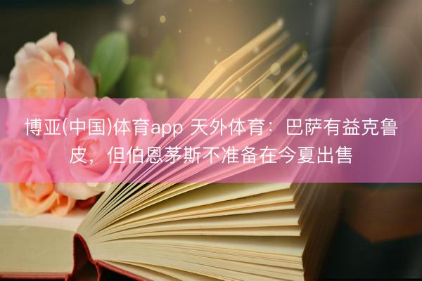 博亚(中国)体育app 天外体育：巴萨有益克鲁皮，但伯恩茅斯不准备在今夏出售