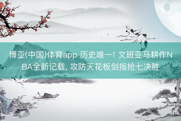 博亚(中国)体育app 历史唯一! 文班亚马耕作NBA全新记载, 攻防天花板剑指抢七决胜