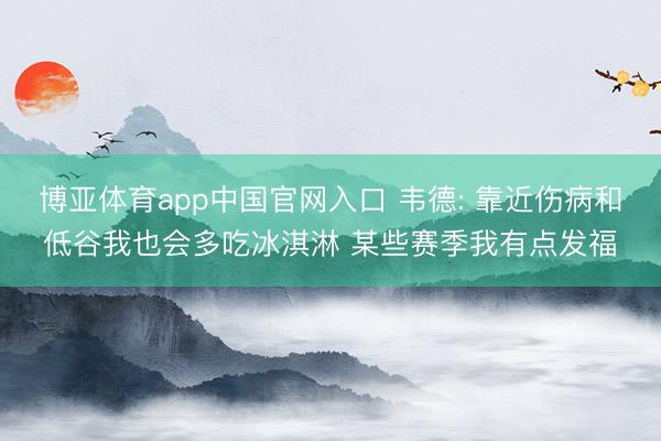 博亚体育app中国官网入口 韦德: 靠近伤病和低谷我也会多吃冰淇淋 某些赛季我有点发福