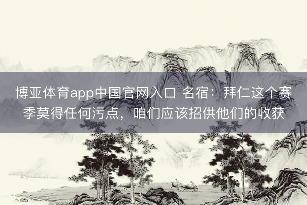 博亚体育app中国官网入口 名宿：拜仁这个赛季莫得任何污点，咱们应该招供他们的收获