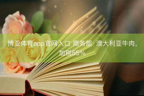 博亚体育app官网入口 商务部: 澳大利亚牛肉，加税55%