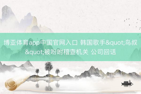 博亚体育app中国官网入口 韩国歌手"鸟叔