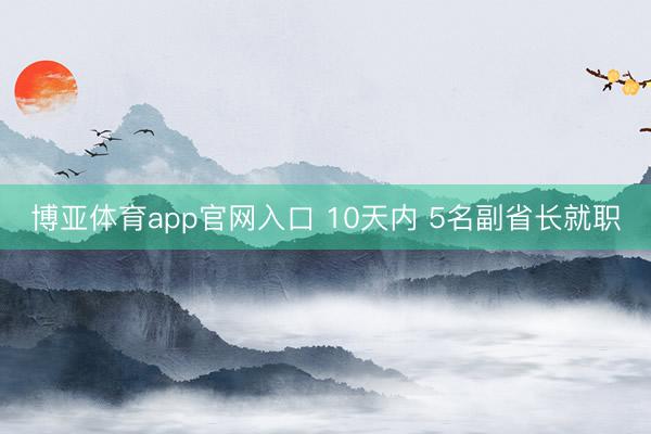 博亚体育app官网入口 10天内 5名副省长就职