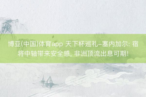 博亚(中国)体育app 天下杯巡礼-塞内加尔: 宿将中轴带来安全感， 非洲顶流出息可期!