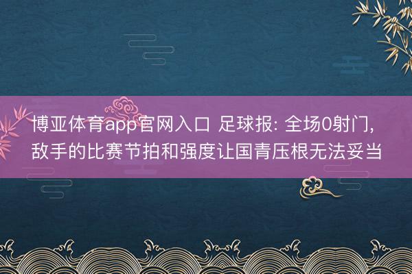 博亚体育app官网入口 足球报: 全场0射门， 敌手的比赛节拍和强度让国青压根无法妥当