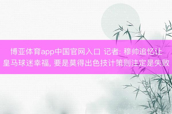博亚体育app中国官网入口 记者: 穆帅追忆让皇马球迷幸福， 要是莫得出色技计策则注定是失败