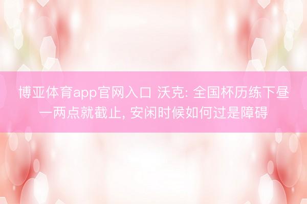 博亚体育app官网入口 沃克: 全国杯历练下昼一两点就截止， 安闲时候如何过是障碍