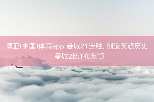 博亚(中国)体育app 曼城21连胜， 创造英超历史! 曼城2比1布莱顿