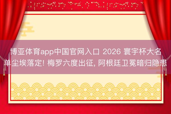 博亚体育app中国官网入口 2026 寰宇杯大名单尘埃落定! 梅罗六度出征， 阿根廷卫冕暗归隐患