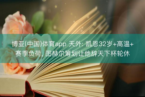 博亚(中国)体育app 天外: 凯恩32岁+高温+赛季负荷， 图赫尔筹划让他辞天下杯轮休