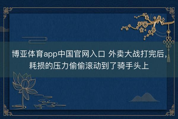 博亚体育app中国官网入口 外卖大战打完后，耗损的压力偷偷滚动到了骑手头上