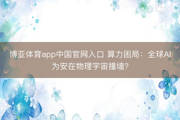 博亚体育app中国官网入口 算力困局：全球AI为安在物理宇宙撞墙？