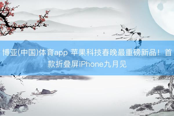 博亚(中国)体育app 苹果科技春晚最重磅新品！首款折叠屏iPhone九月见