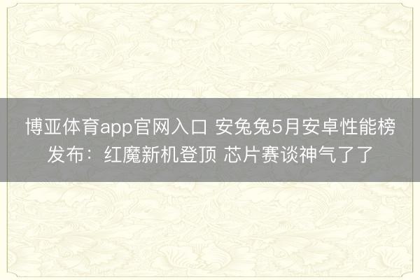 博亚体育app官网入口 安兔兔5月安卓性能榜发布：红魔新机登顶 芯片赛谈神气了了